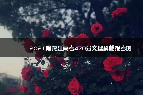 2021黑龙江高考470分文理科能报考的院校名单