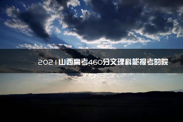 2021山西高考460分文理科能报考的院校名单