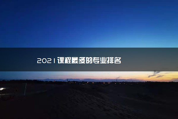 2021课程最多的专业排名