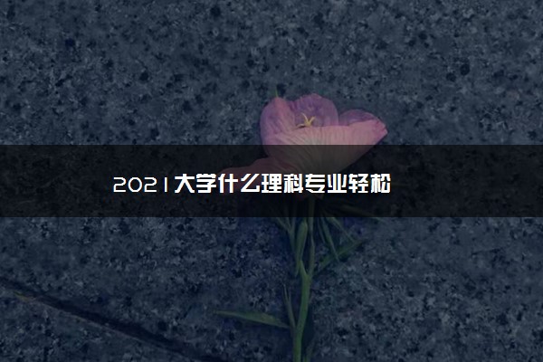 2021大学什么理科专业轻松