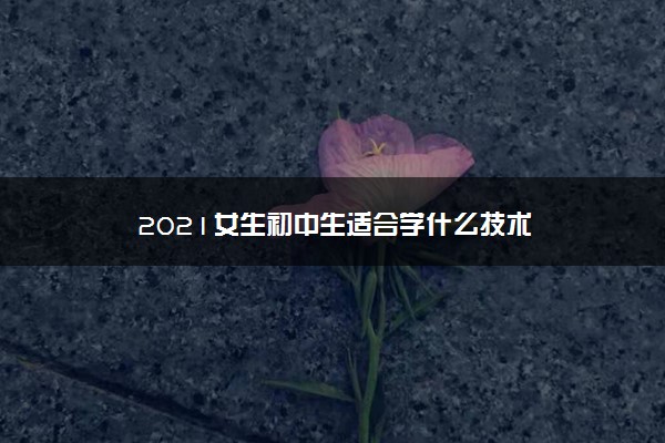 2021女生初中生适合学什么技术