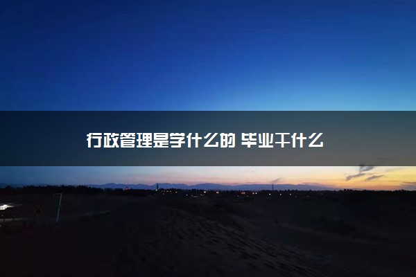 行政管理是学什么的 毕业干什么