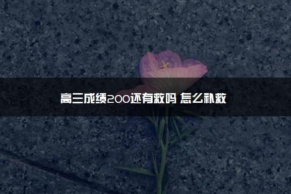 高三成绩200还有救吗 怎么补救