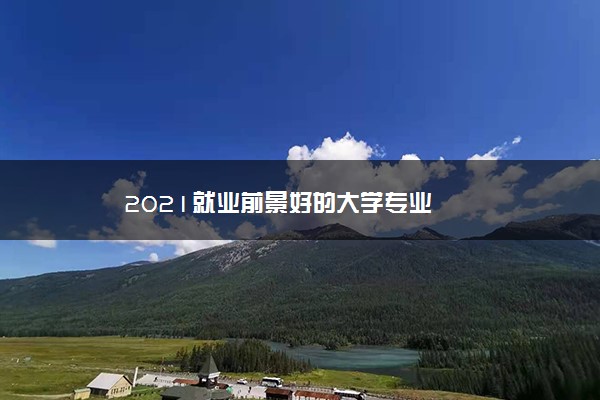 2021就业前景好的大学专业