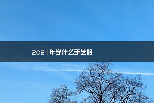 2021年学什么手艺好