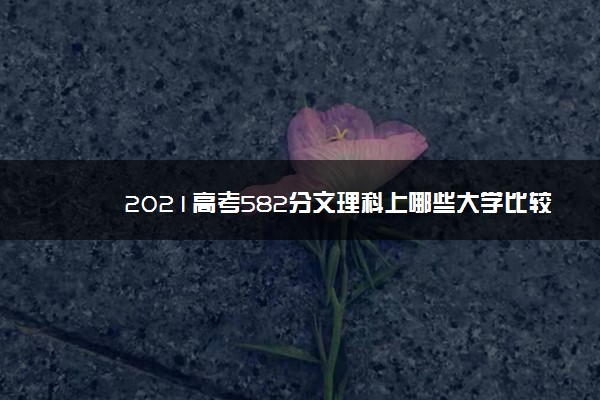 2021高考582分文理科上哪些大学比较好