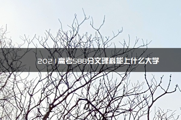 2021高考588分文理科能上什么大学