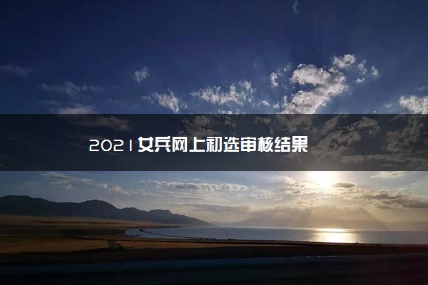 2021女兵网上初选审核结果