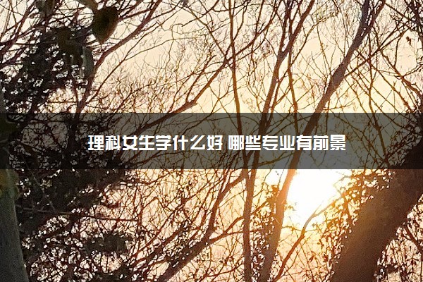 理科女生学什么好 哪些专业有前景