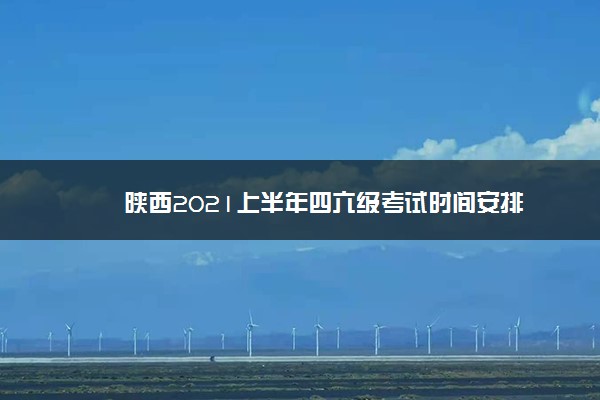 陕西2021上半年四六级考试时间安排