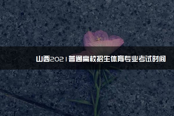 山西2021普通高校招生体育专业考试时间及地点