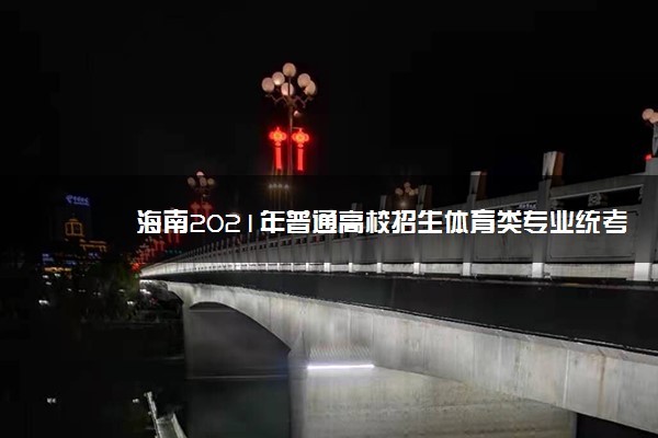 海南2021年普通高校招生体育类专业统考时间安排