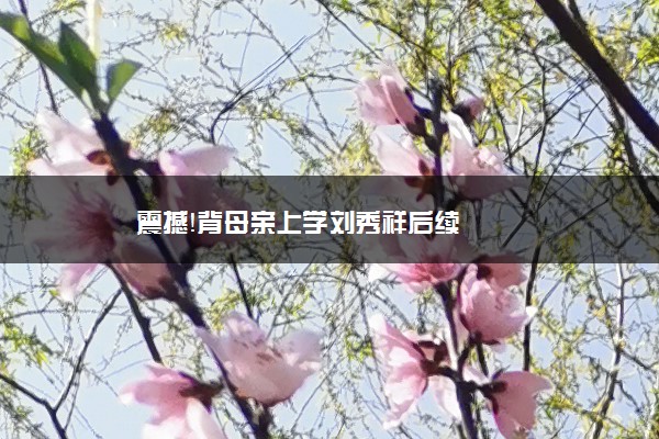 震撼！背母亲上学刘秀祥后续