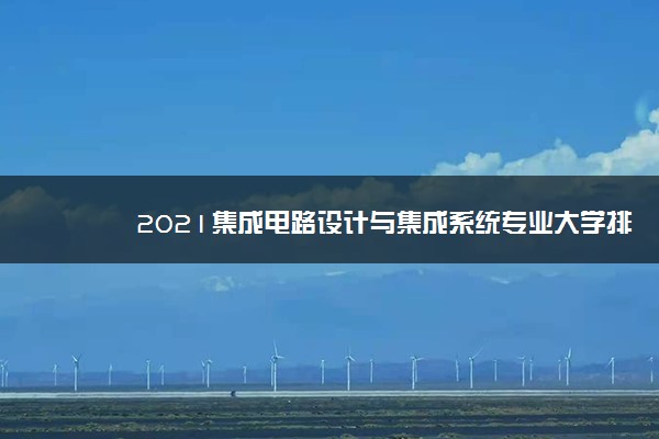 2021集成电路设计与集成系统专业大学排名 哪个学校好