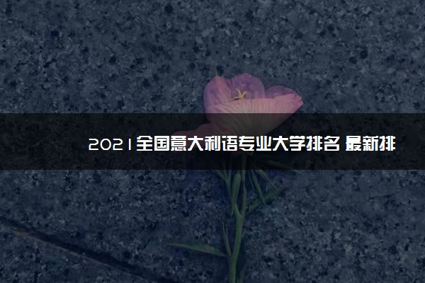 2021全国意大利语专业大学排名 最新排行榜