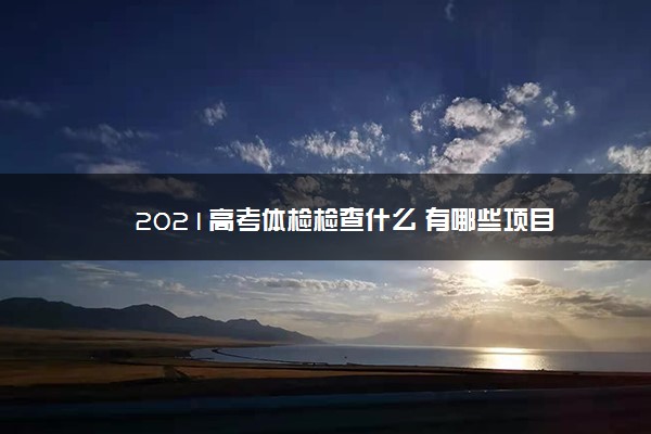 2021高考体检检查什么 有哪些项目