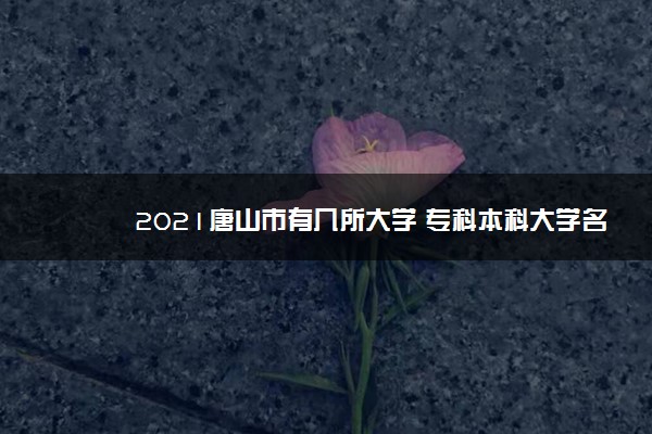 2021唐山市有几所大学 专科本科大学名单