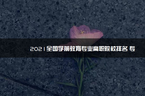 2021全国学前教育专业高职院校排名 专科学校排行榜