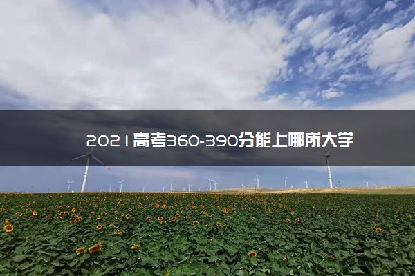 2021高考360-390分能上哪所大学 可以考的学校名单