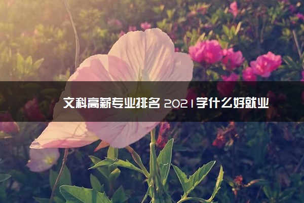 文科高薪专业排名 2021学什么好就业