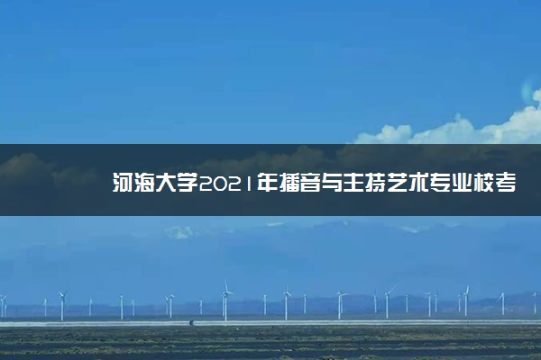 河海大学2021年播音与主持艺术专业校考合格线 多少分合格