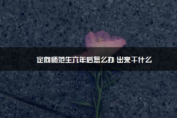 定向师范生六年后怎么办 出来干什么