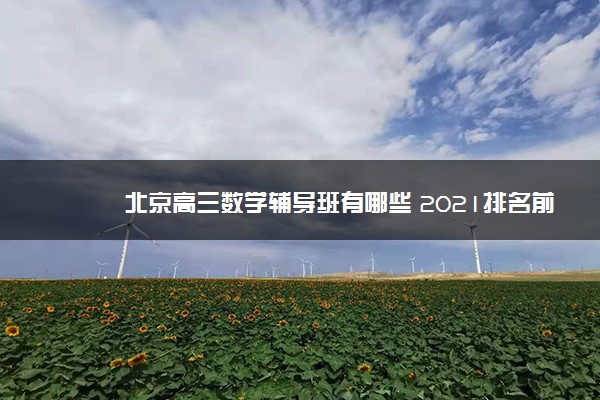 北京高三数学辅导班有哪些 2021排名前十补习机构