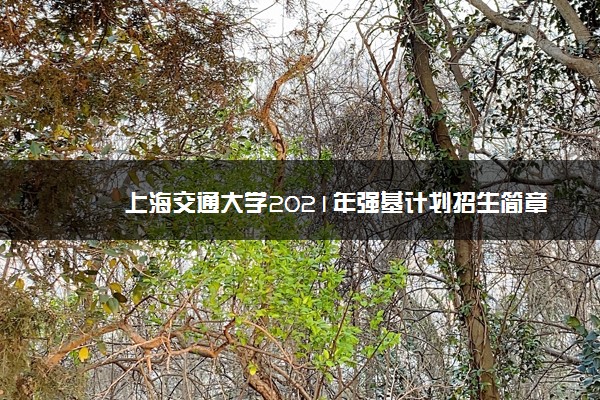 上海交通大学2021年强基计划招生简章 报名时间及条件