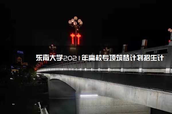 东南大学2021年高校专项筑梦计划招生计划 有什么计划