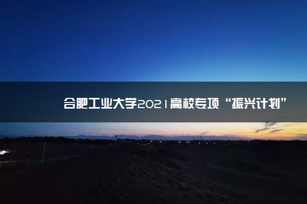 合肥工业大学2021高校专项“振兴计划”招生简章