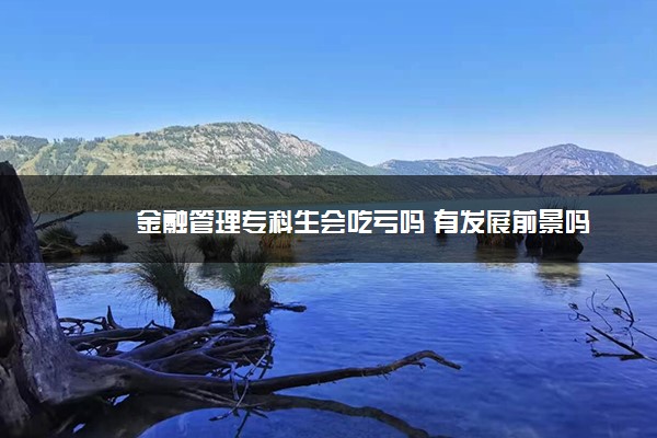 金融管理专科生会吃亏吗 有发展前景吗