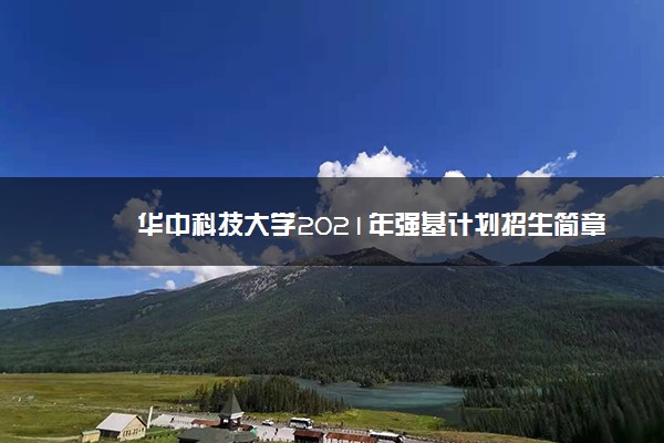 华中科技大学2021年强基计划招生简章 报名时间及条件