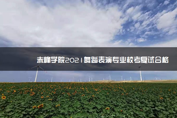 赤峰学院2021舞蹈表演专业校考复试合格线 多少分合格