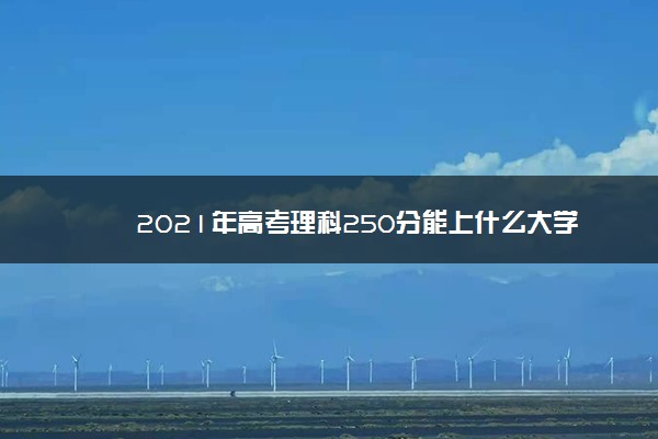 2021年高考理科250分能上什么大学