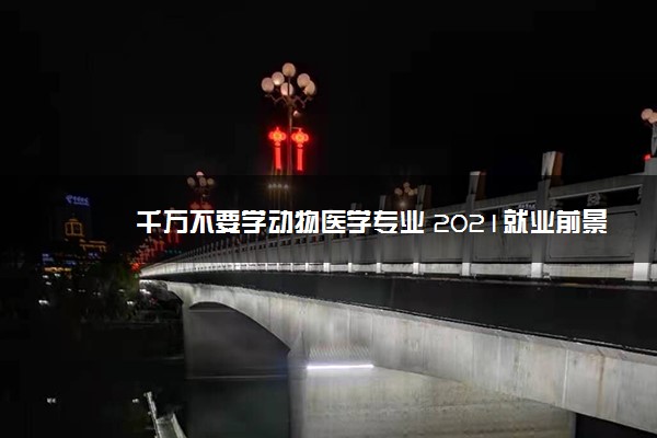 千万不要学动物医学专业 2021就业前景好吗