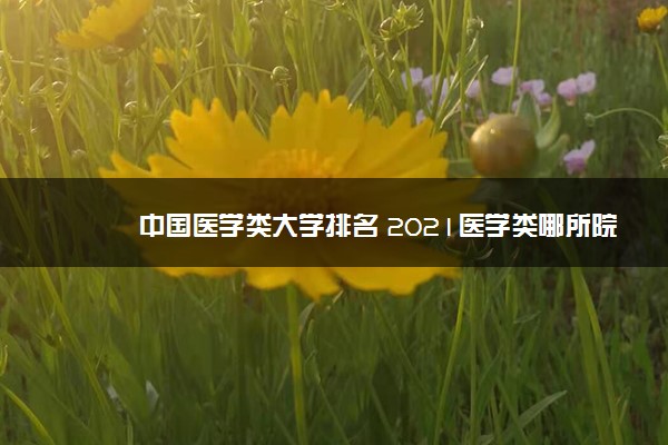 中国医学类大学排名 2021医学类哪所院校好