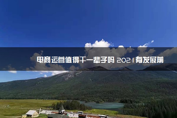 电商运营值得干一辈子吗 2021有发展前景吗