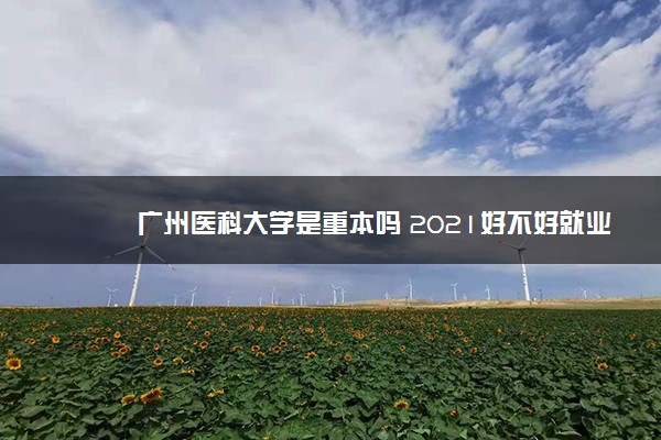 广州医科大学是重本吗 2021好不好就业