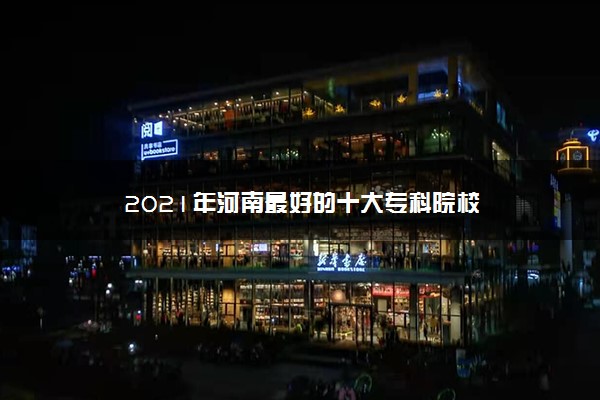 2021年河南最好的十大专科院校