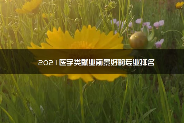 2021医学类就业前景好的专业排名