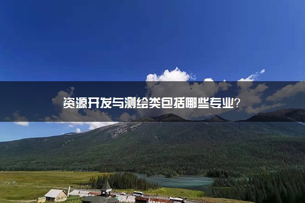 资源开发与测绘类包括哪些专业？