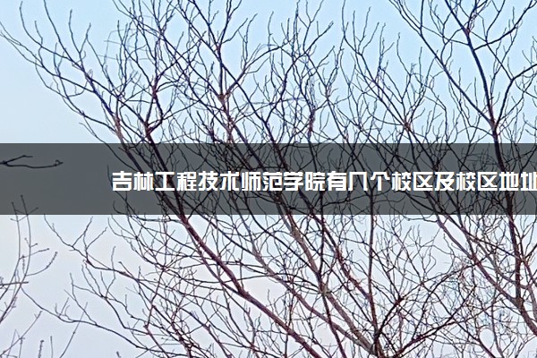 吉林工程技术师范学院有几个校区及校区地址