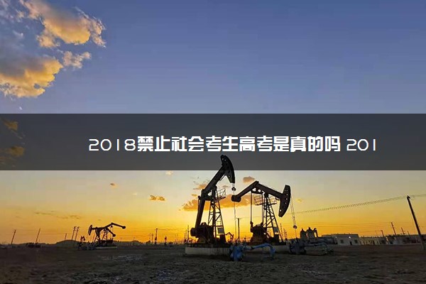 2018禁止社会考生高考是真的吗 2018年社会考生还能否参加高考