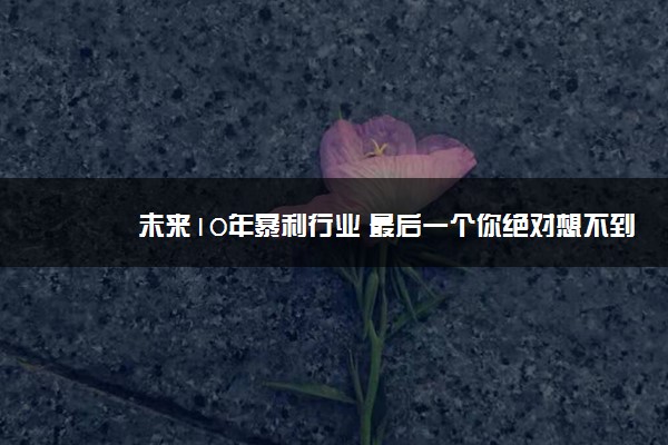 未来10年暴利行业 最后一个你绝对想不到