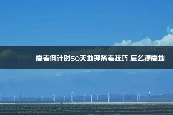 高考倒计时50天地理备考技巧 怎么提高地理成绩