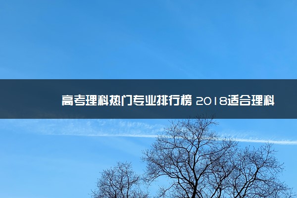 高考理科热门专业排行榜 2018适合理科生的专业排名