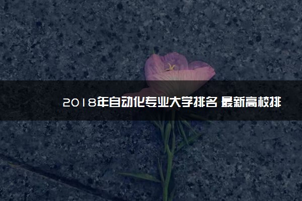 2018年自动化专业大学排名 最新高校排行榜