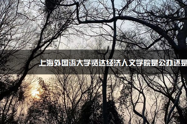 上海外国语大学贤达经济人文学院是公办还是民办