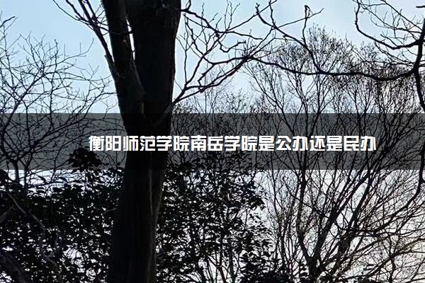 衡阳师范学院南岳学院是公办还是民办