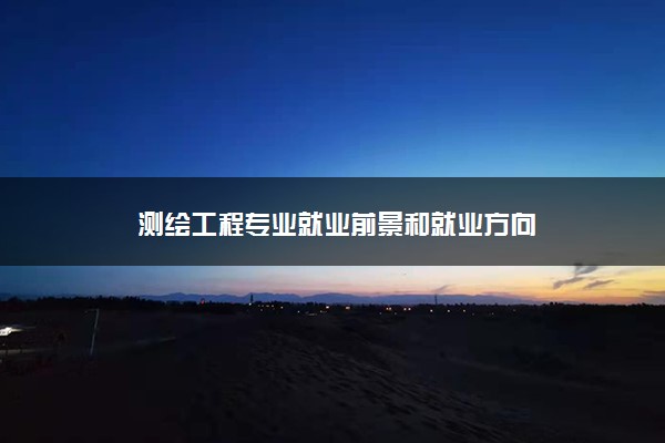 测绘工程专业就业前景和就业方向